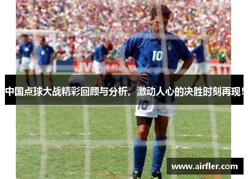 中国点球大战精彩回顾与分析，激动人心的决胜时刻再现！