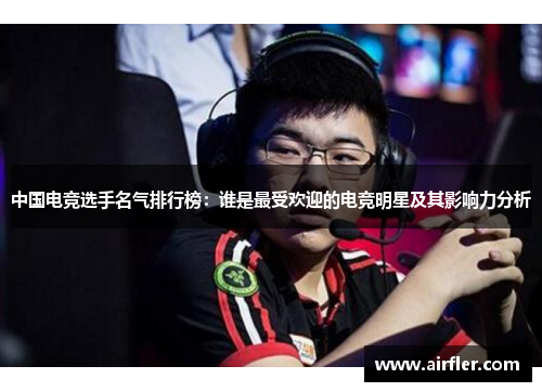 中国电竞选手名气排行榜：谁是最受欢迎的电竞明星及其影响力分析