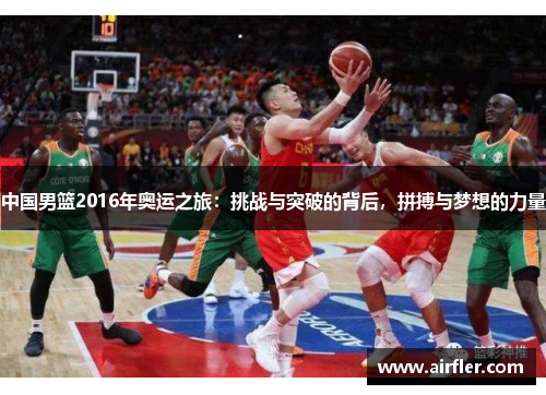 中国男篮2016年奥运之旅：挑战与突破的背后，拼搏与梦想的力量