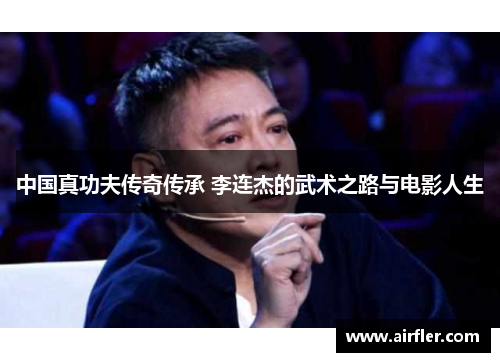 中国真功夫传奇传承 李连杰的武术之路与电影人生