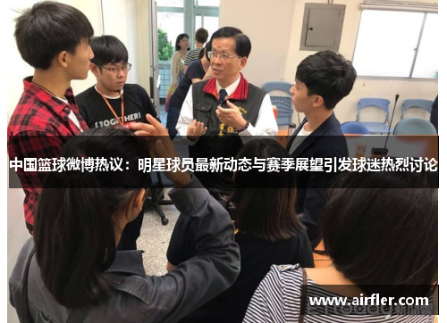 中国篮球微博热议：明星球员最新动态与赛季展望引发球迷热烈讨论