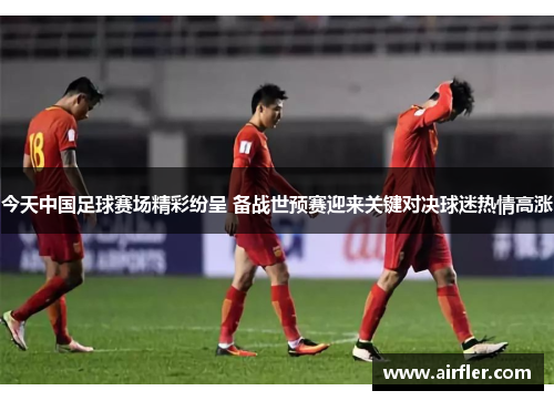 今天中国足球赛场精彩纷呈 备战世预赛迎来关键对决球迷热情高涨