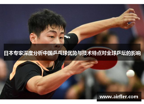 日本专家深度分析中国乒乓球优势与技术特点对全球乒坛的影响