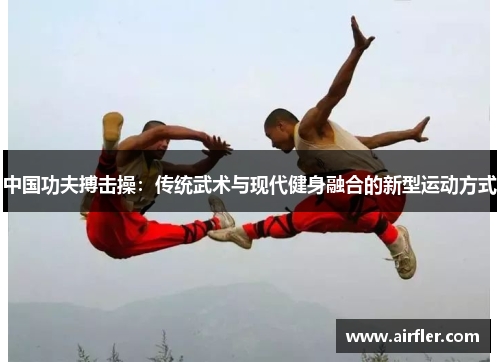 中国功夫搏击操：传统武术与现代健身融合的新型运动方式