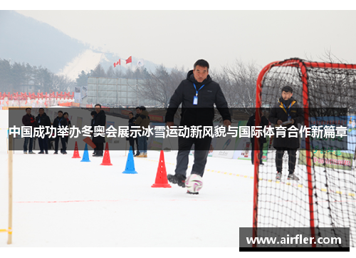 中国成功举办冬奥会展示冰雪运动新风貌与国际体育合作新篇章