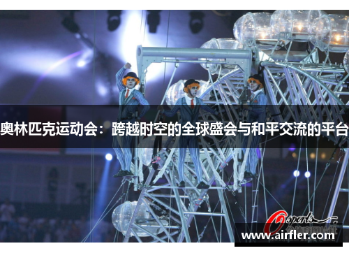 奥林匹克运动会：跨越时空的全球盛会与和平交流的平台