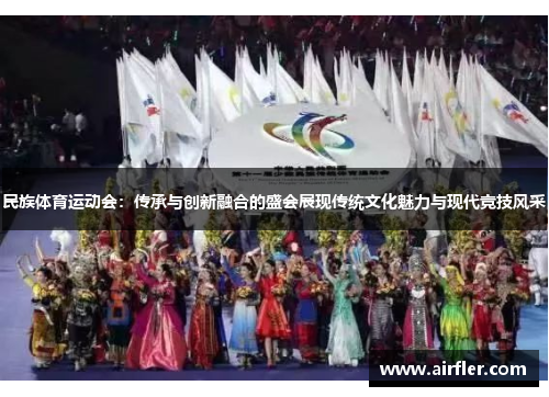 民族体育运动会：传承与创新融合的盛会展现传统文化魅力与现代竞技风采