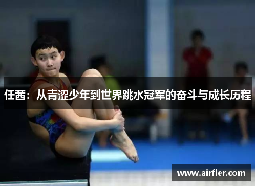 任茜：从青涩少年到世界跳水冠军的奋斗与成长历程