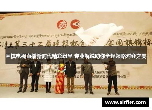 围棋电视直播新时代精彩纷呈 专业解说助你全程领略对弈之美