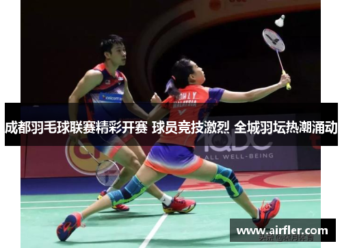 成都羽毛球联赛精彩开赛 球员竞技激烈 全城羽坛热潮涌动