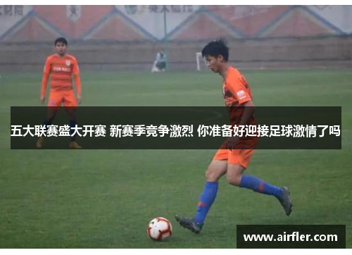 五大联赛盛大开赛 新赛季竞争激烈 你准备好迎接足球激情了吗