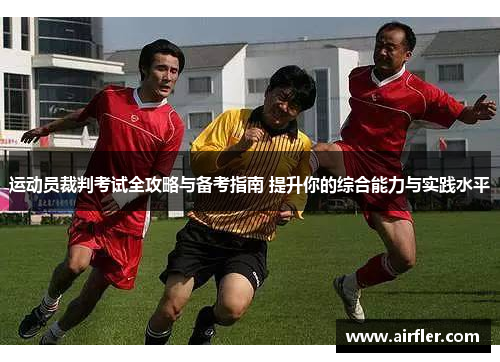 运动员裁判考试全攻略与备考指南 提升你的综合能力与实践水平