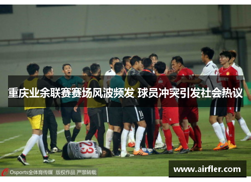 重庆业余联赛赛场风波频发 球员冲突引发社会热议